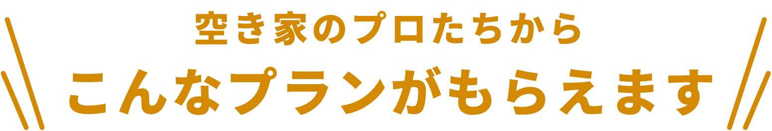 空き家のプロたちから、こんなプランがもらえます