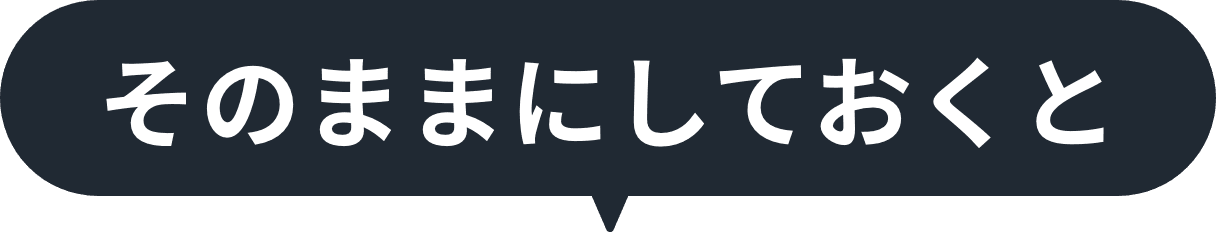 そのままにしておくと