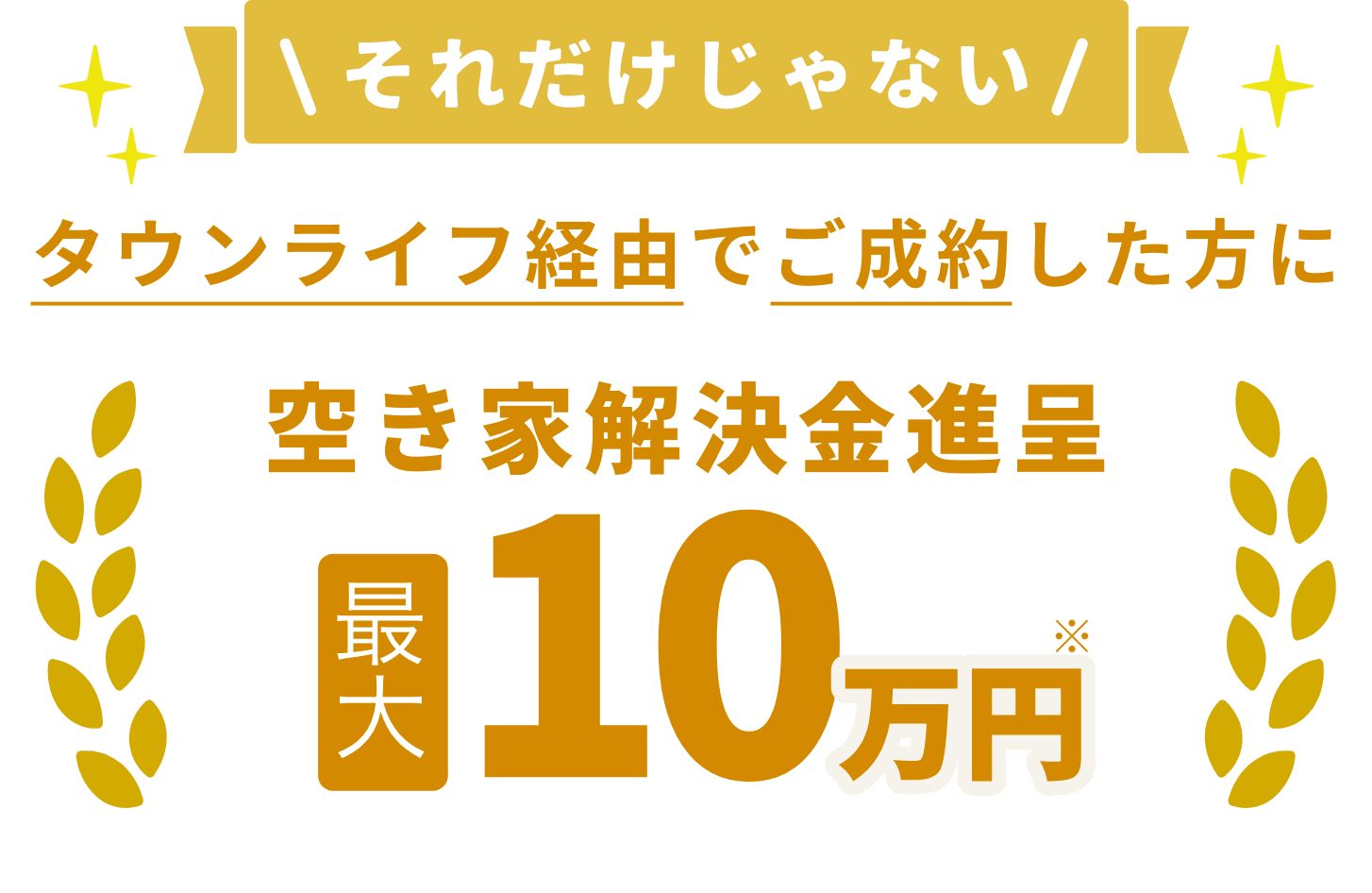 それだけじゃない、タウンライフ経由でご成約した方に空き家解決金進呈最大10万円