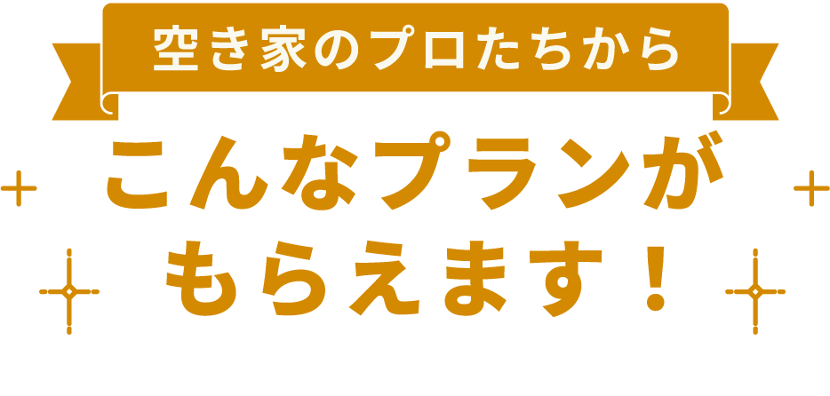 空き家のプロたちから、こんなプランがもらえます