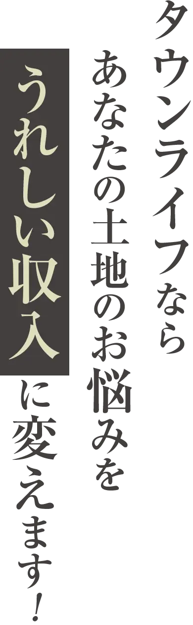 タウンライフならあなたの土地のお悩みをうれしい収入に変えます！