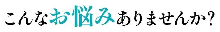 こんなお悩みありませんか?